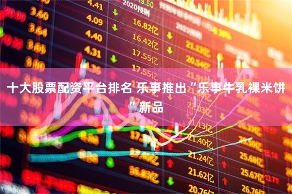 十大股票配资平台排名 乐事推出“乐事牛乳裸米饼”新品