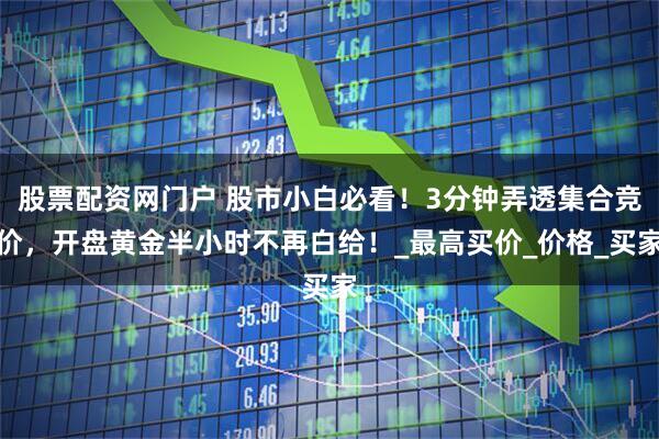 股票配资网门户 股市小白必看！3分钟弄透集合竞价，开盘黄金半小时不再白给！_最高买价_价格_买家