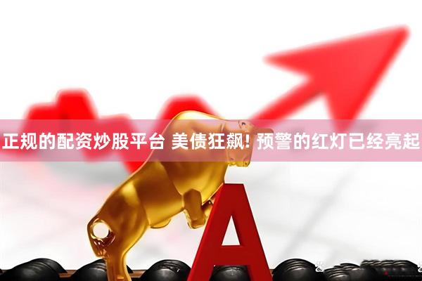 正规的配资炒股平台 美债狂飙! 预警的红灯已经亮起