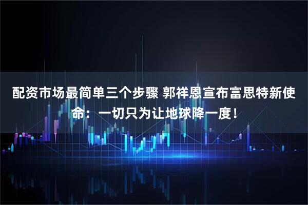 配资市场最简单三个步骤 郭祥恩宣布富思特新使命：一切只为让地球降一度！