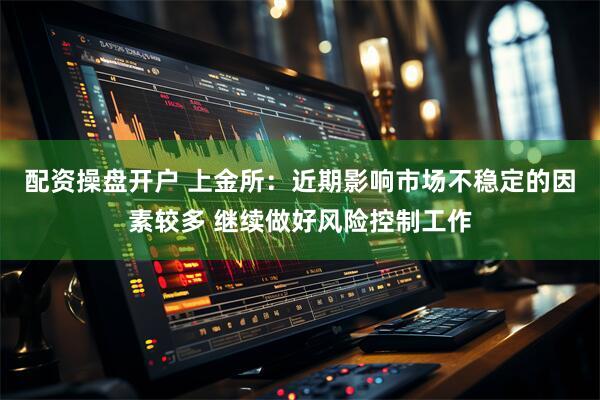 配资操盘开户 上金所：近期影响市场不稳定的因素较多 继续做好风险控制工作