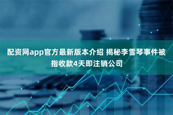 配资网app官方最新版本介绍 揭秘李雪琴事件被指收款4天即注销公司
