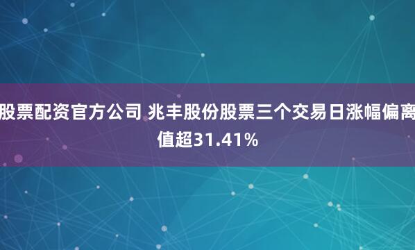 股票配资官方公司 兆丰股份股票三个交易日涨幅偏离值超31.41%