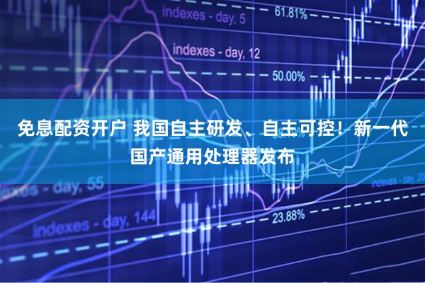 免息配资开户 我国自主研发、自主可控！新一代国产通用处理器发布