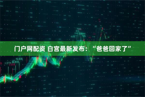 门户网配资 白宫最新发布：“爸爸回家了”