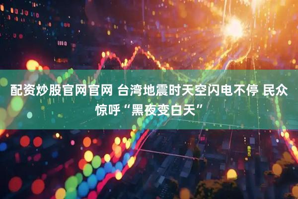 配资炒股官网官网 台湾地震时天空闪电不停 民众惊呼“黑夜变白天”