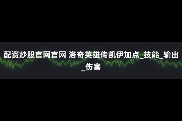 配资炒股官网官网 洛奇英雄传凯伊加点_技能_输出_伤害