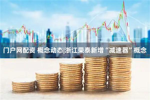 门户网配资 概念动态|浙江荣泰新增“减速器”概念