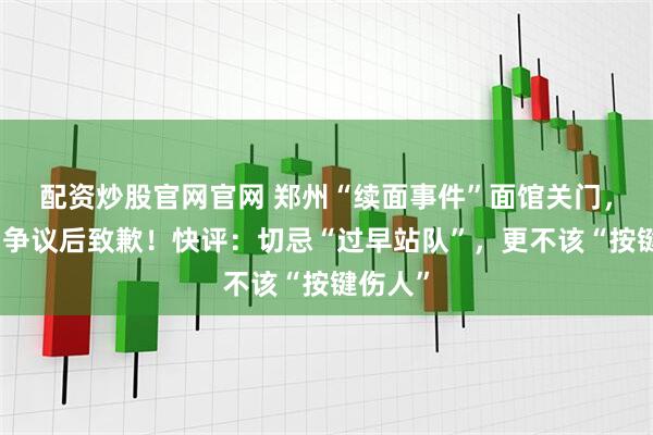 配资炒股官网官网 郑州“续面事件”面馆关门，老板引争议后致歉！快评：切忌“过早站队”，更不该“按键伤人”