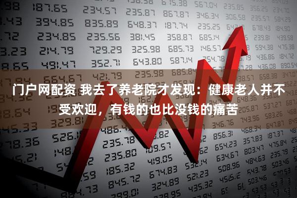 门户网配资 我去了养老院才发现：健康老人并不受欢迎，有钱的也比没钱的痛苦