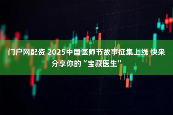 门户网配资 2025中国医师节故事征集上线 快来分享你的“宝藏医生”