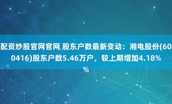 配资炒股官网官网 股东户数最新变动：湘电股份(600416)股东户数5.46万户，较上期增加4.18%