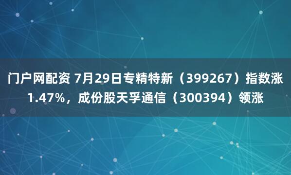 门户网配资 7月29日专精特新（399267）指数涨1.47%，成份股天孚通信（300394）领涨