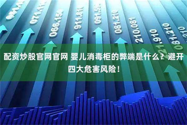 配资炒股官网官网 婴儿消毒柜的弊端是什么？避开四大危害风险！