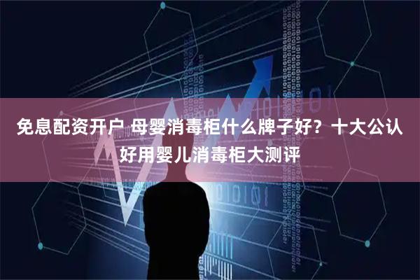 免息配资开户 母婴消毒柜什么牌子好？十大公认好用婴儿消毒柜大测评