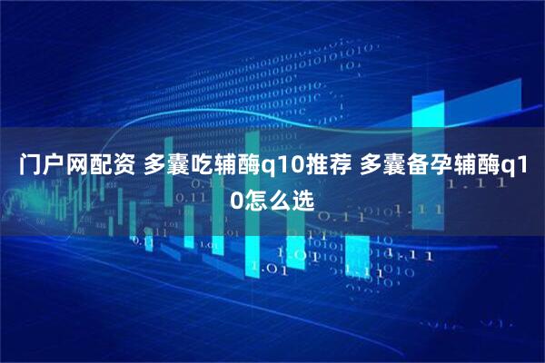 门户网配资 多囊吃辅酶q10推荐 多囊备孕辅酶q10怎么选
