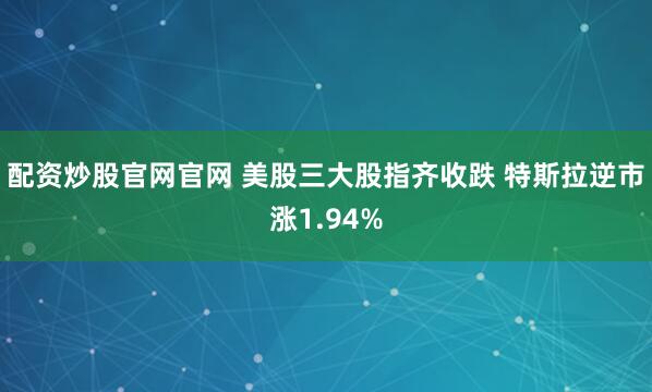配资炒股官网官网 美股三大股指齐收跌 特斯拉逆市涨1.94%