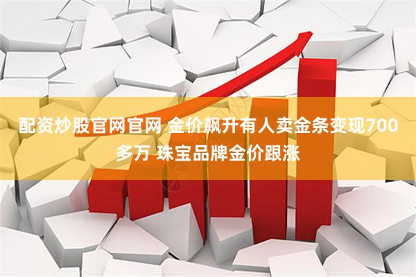 配资炒股官网官网 金价飙升有人卖金条变现700多万 珠宝品牌金价跟涨