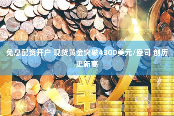 免息配资开户 现货黄金突破4300美元/盎司 创历史新高