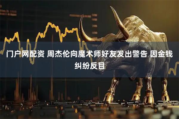 门户网配资 周杰伦向魔术师好友发出警告 因金钱纠纷反目