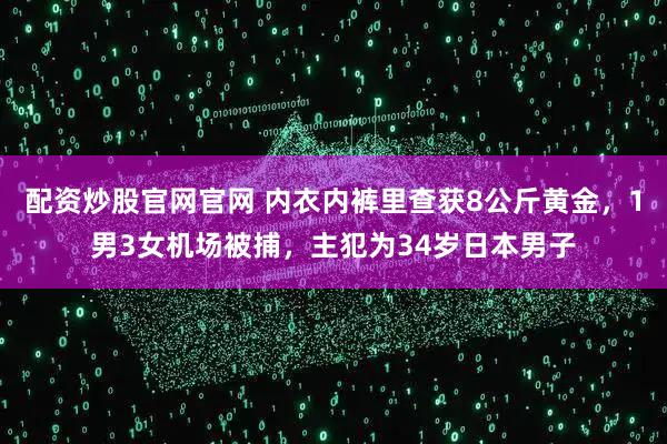 配资炒股官网官网 内衣内裤里查获8公斤黄金，1男3女机场被捕，主犯为34岁日本男子