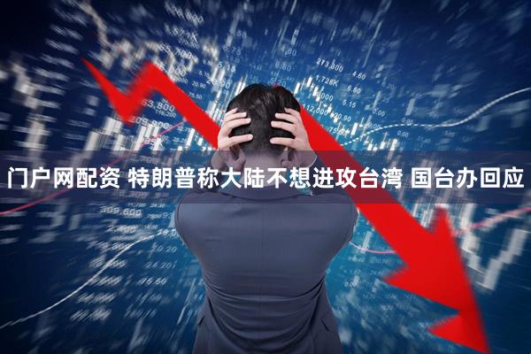 门户网配资 特朗普称大陆不想进攻台湾 国台办回应