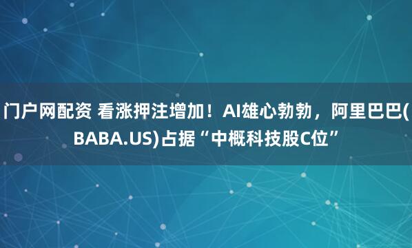 门户网配资 看涨押注增加！AI雄心勃勃，阿里巴巴(BABA.US)占据“中概科技股C位”