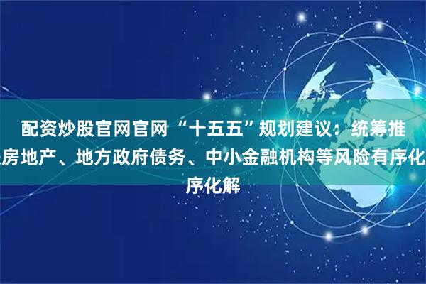 配资炒股官网官网 “十五五”规划建议：统筹推进房地产、地方政府债务、中小金融机构等风险有序化解
