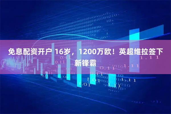 免息配资开户 16岁，1200万欧！英超维拉签下新锋霸