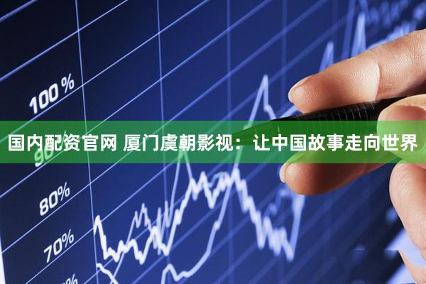 国内配资官网 厦门虞朝影视：让中国故事走向世界