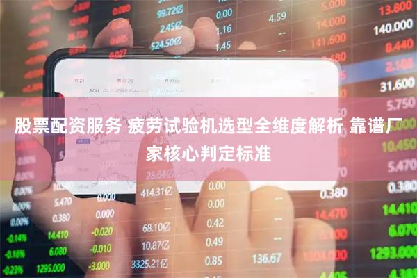 股票配资服务 疲劳试验机选型全维度解析 靠谱厂家核心判定标准