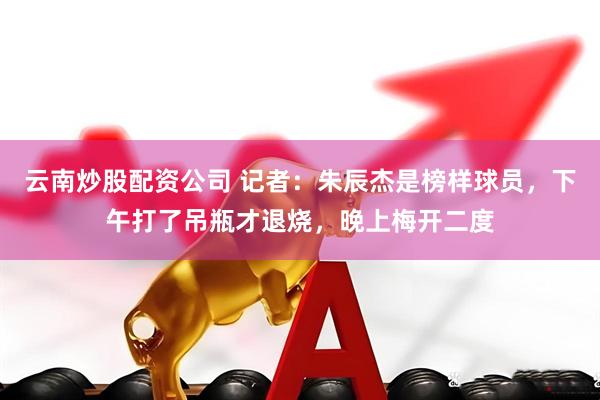 云南炒股配资公司 记者：朱辰杰是榜样球员，下午打了吊瓶才退烧，晚上梅开二度